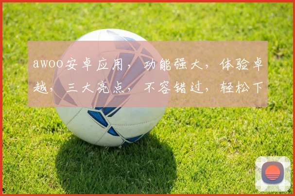 awoo安卓应用，功能强大，体验卓越，三大亮点，不容错过，轻松下载，畅享生活