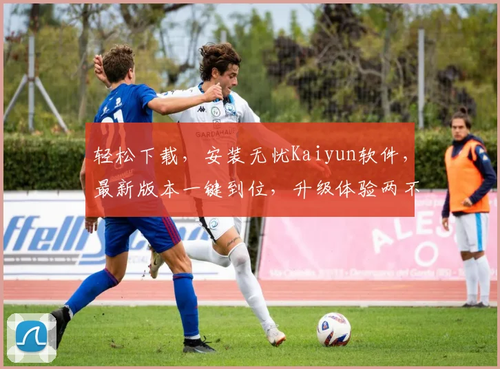 轻松下载，安装无忧Kaiyun软件，最新版本一键到位，升级体验两不误