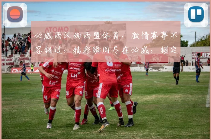 必威西汉姆西盟体育，激情赛事不容错过，精彩瞬间尽在必威，锁定直播，共赏足球盛宴