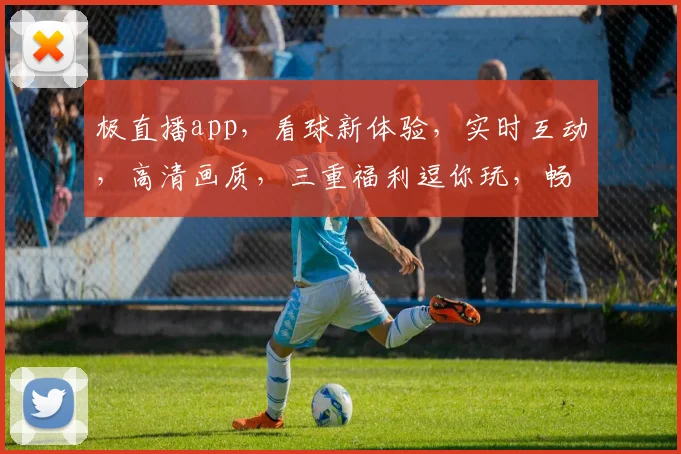 极直播app，看球新体验，实时互动，高清画质，三重福利逗你玩，畅享激情赛事