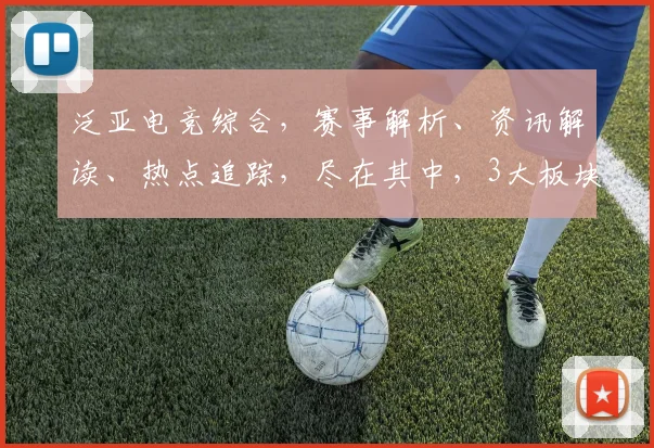 泛亚电竞综合，赛事解析、资讯解读、热点追踪，尽在其中，3大板块，全面覆盖
