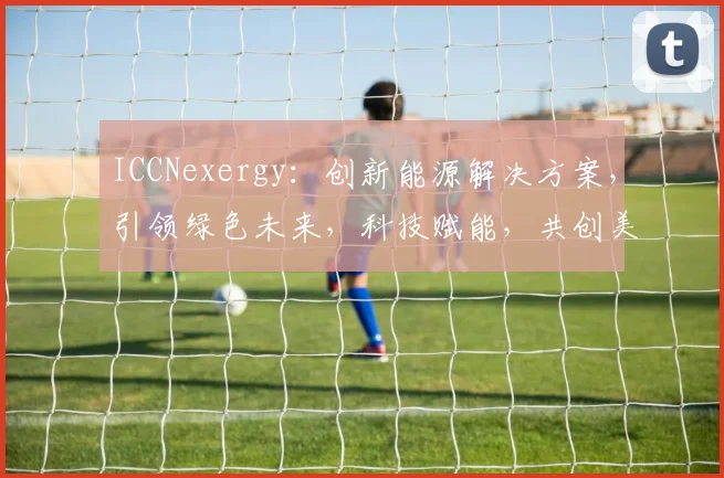 ICCNexergy：创新能源解决方案，引领绿色未来，科技赋能，共创美好家园，助力可持续发展。