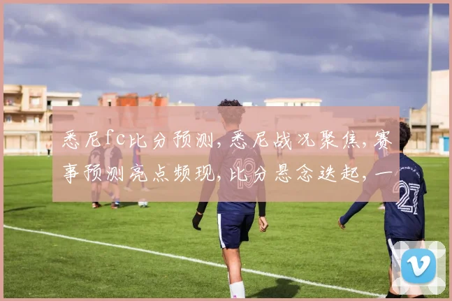 悉尼fc比分预测,悉尼战况聚焦,赛事预测亮点频现,比分悬念迭起,一触即发