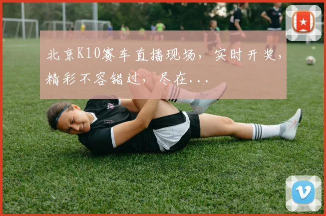 北京K10赛车直播现场，实时开奖，精彩不容错过，尽在...