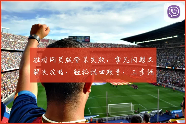 推特网页版登录失败，常见问题及解决攻略，轻松找回账号，三步搞定