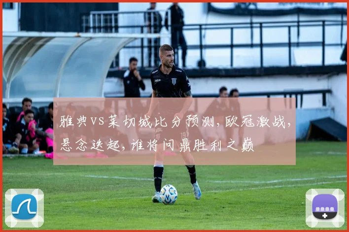雅典vs莱切城比分预测,欧冠激战,悬念迭起,谁将问鼎胜利之巅