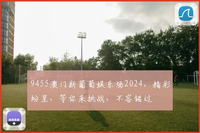 9455澳门新葡萄娱乐场2024，精彩纷呈，等你来挑战，不容错过