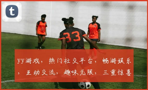 yy游戏，热门社交平台，畅游娱乐，互动交流，趣味无限，三重惊喜等你来