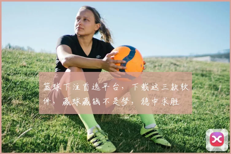 篮球下注首选平台，下载这三款软件，赢球赢钱不是梦，稳中求胜