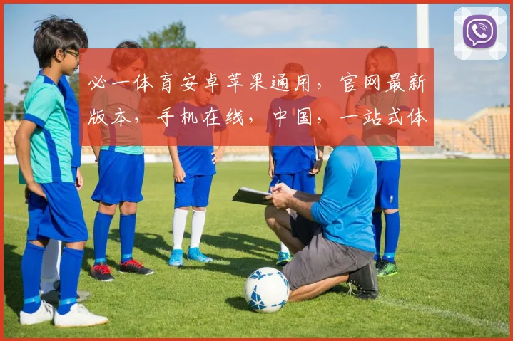 必一体育安卓苹果通用，官网最新版本，手机在线，中国，一站式体育娱乐平台，尽享精彩赛事