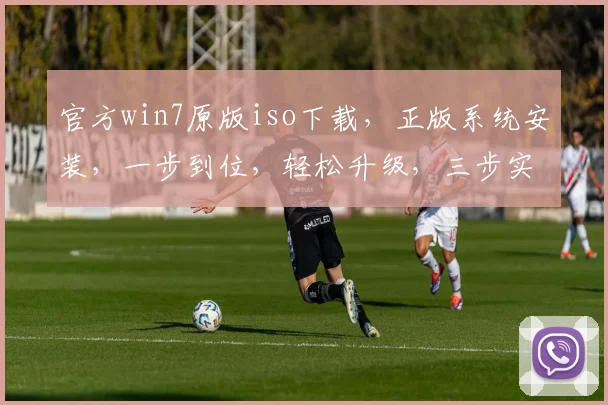 官方win7原版iso下载，正版系统安装，一步到位，轻松升级，三步实现