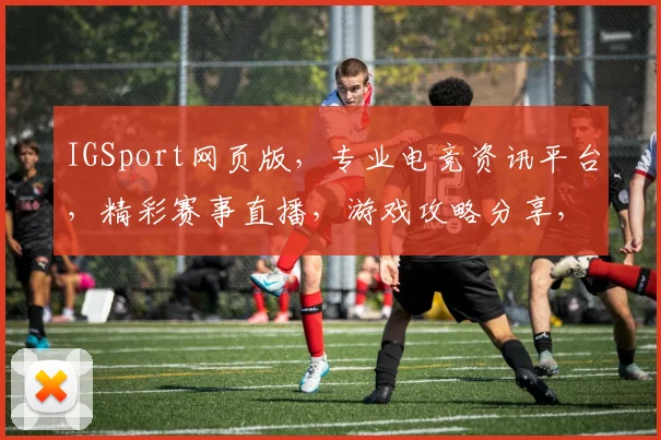IGSport网页版，专业电竞资讯平台，精彩赛事直播，游戏攻略分享，三大亮点，不容错过