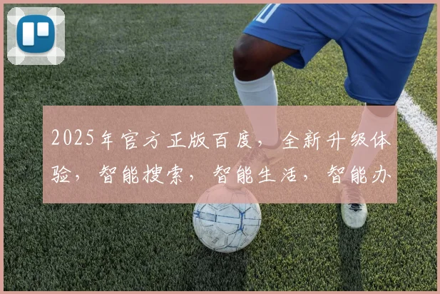 2025年官方正版百度，全新升级体验，智能搜索，智能生活，智能办公，三重惊喜，不容错过