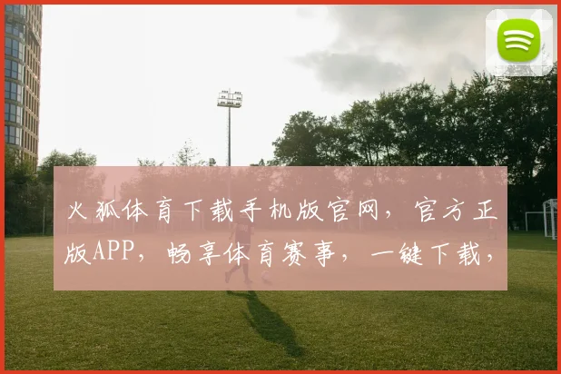 火狐体育下载手机版官网，官方正版APP，畅享体育赛事，一键下载，精彩不停